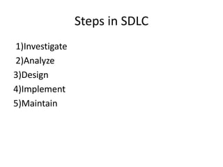 Steps in SDLC
1)Investigate
2)Analyze
3)Design
4)Implement
5)Maintain
 