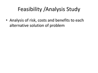 Feasibility /Analysis Study
• Analysis of risk, costs and benefits to each
alternative solution of problem
 