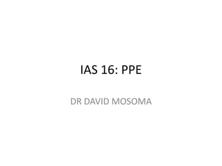 IAS 16: PPE
DR DAVID MOSOMA
 