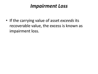 Impairment Loss
• If the carrying value of asset exceeds its
recoverable value, the excess is known as
impairment loss.
 