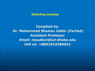 Selecting samples
Compiled by:
Dr. Mohammad Shamsu Uddin (Farhad)
Assistant Professor
Email: msuddun@iut-dhaka.edu
Cell no. +8801919386831
 