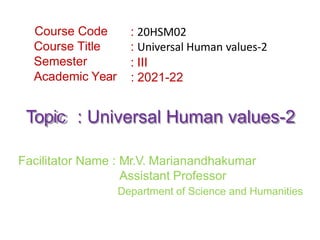 Course Code
Course Title
Semester
Academic Year
: 20HSM02
: Universal Human values-2
: III
: 2021-22
Topic : Universal Human values-2
Facilitator Name : Mr.V. Marianandhakumar
Assistant Professor
Department of Science and Humanities
 