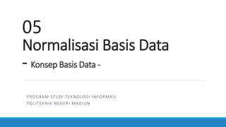05
Normalisasi Basis Data
- Konsep Basis Data -
PROGRAM STUDI TEKNOLOGI INFORMASI
POLITEKNIK NEGERI MADIUN
 