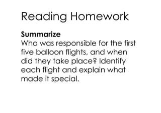 Reading Homework
Summarize
Who was responsible for the first
five balloon flights, and when
did they take place? Identify
each flight and explain what
made it special.
 