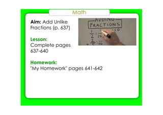 Math
Aim: Add Unlike
Fractions (p. 637)
Lesson:
Complete pages
637­640
Homework:
"My Homework" pages 641­642
 