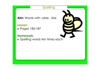 Spelling
Aim: Words with ­able, ­ible
Lesson:
• Pages 185­187
Homework:
• Spelling words ten times each
 