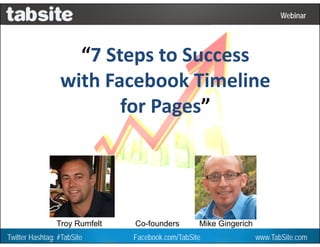 Webinar: July 27, 2011
                                                                        Webinar




                          p
                   “7 Steps to Success
                 with Facebook Timeline
                        for Pages”




                Troy Rumfelt   Co-founders        Mike Gingerich
Twitter Hashtag: #TabSite      Facebook.com/TabSite                www.TabSite.com
 