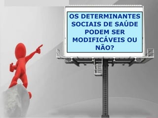 OS DETERMINANTES
SOCIAIS DE SAÚDE
PODEM SER
MODIFICÁVEIS OU
NÃO?
 