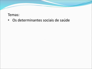 Temas:
• Os determinantes sociais de saúde
 