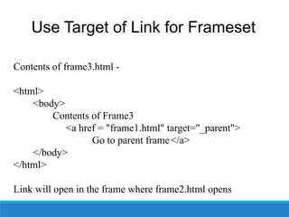Use Target of Link for Frameset
Contents of frame3.html -
<html>
<body>
Contents of Frame3
<a href = "frame1.html" target="_parent">
Go to parent frame</a>
</body>
</html>
Link will open in the frame where frame2.html opens
 