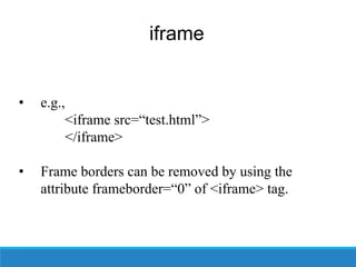 iframe
• e.g.,
<iframe src=“test.html”>
</iframe>
• Frame borders can be removed by using the
attribute frameborder=“0” of <iframe> tag.
 
