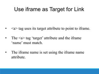 Use iframe as Target for Link
• <a> tag uses its target attribute to point to iframe.
• The <a> tag ‘target’ attribute and the iframe
‘name’ must match.
• The iframe name is set using the iframe name
attribute.
 