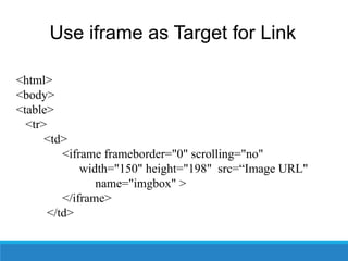 Use iframe as Target for Link
<html>
<body>
<table>
<tr>
<td>
<iframe frameborder="0" scrolling="no"
width="150" height="198" src=“Image URL"
name="imgbox" >
</iframe>
</td>
 