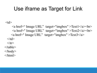 Use iframe as Target for Link
<td>
<a href=“ Image URL” target="imgbox" >Text1</a><br>
<a href=" Image URL” target="imgbox" >Text2</a><br>
<a href=" Image URL” target="imgbox" >Text3</a>
</td>
</tr>
</table>
</body>
</html>
 