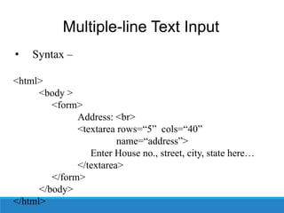 Multiple-line Text Input
• Syntax –
<html>
<body >
<form>
Address: <br>
<textarea rows=“5” cols=“40”
name=“address”>
Enter House no., street, city, state here…
</textarea>
</form>
</body>
</html>
 