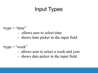 Input Types
•type = “time”
- allows user to select time
- shows time picker in the input field
•type = “week”
- allows user to select a week and year
- shows date picker in the input field
 