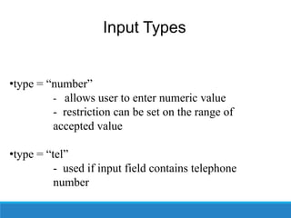 Input Types
•type = “number”
- allows user to enter numeric value
- restriction can be set on the range of
accepted value
•type = “tel”
- used if input field contains telephone
number
 