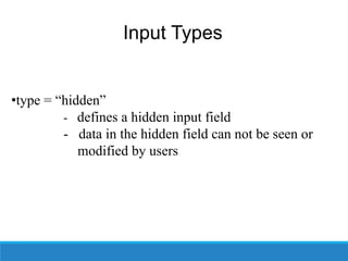 Input Types
•type = “hidden”
- defines a hidden input field
- data in the hidden field can not be seen or
modified by users
 