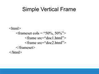 Simple Vertical Frame
<html>
<frameset cols = “50%, 50%”>
<frame src=“doc1.html”>
<frame src=“doc2.html”>
</frameset>
</html>
 