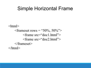 Simple Horizontal Frame
<html>
<frameset rows = “50%, 50%”>
<frame src=“doc1.html”>
<frame src=“doc2.html”>
</frameset>
</html>
 
