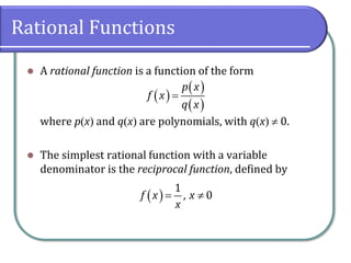 Rational Functions
⚫ A rational function is a function of the form
where p(x) and q(x) are polynomials, with q(x)  0.
⚫ The simplest rational function with a variable
denominator is the reciprocal function, defined by
( )
( )
( )
=
p x
f x
q x
( )= 
1
, 0
f x x
x
 