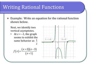 Writing Rational Functions
⚫ Example: Write an equation for the rational function
shown below.
Next, we identify two
vertical asymptotes.
• At x = ‒1, the graph
seems to exhibit the
same behavior as 1
x
( )
( )( )
( )
2 3
1
x x
f x
x
+ −
=
+
 