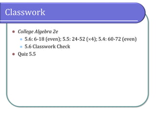 Classwork
⚫ College Algebra 2e
⚫ 5.6: 6-18 (even); 5.5: 24-52 (4); 5.4: 60-72 (even)
⚫ 5.6 Classwork Check
⚫ Quiz 5.5
 