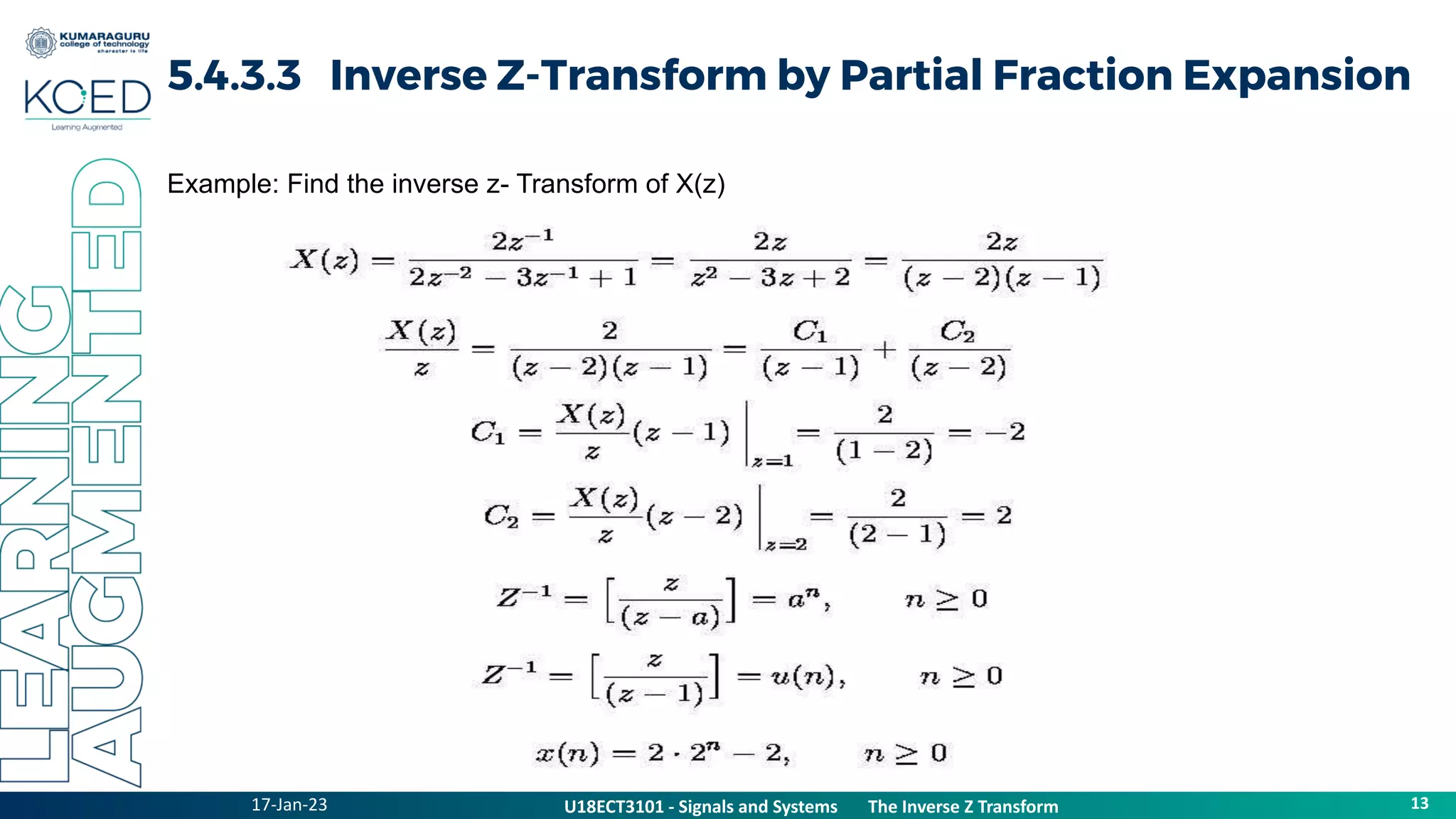 17-Jan-23
U18ECT3101 - Signals and Systems The Z Transform Properties
13
U18ECT3101 - Signals and Systems The Inverse Z Transform
5.4.3.3 Inverse Z-Transform by Partial Fraction Expansion
Example: Find the inverse z- Transform of X(z)
 