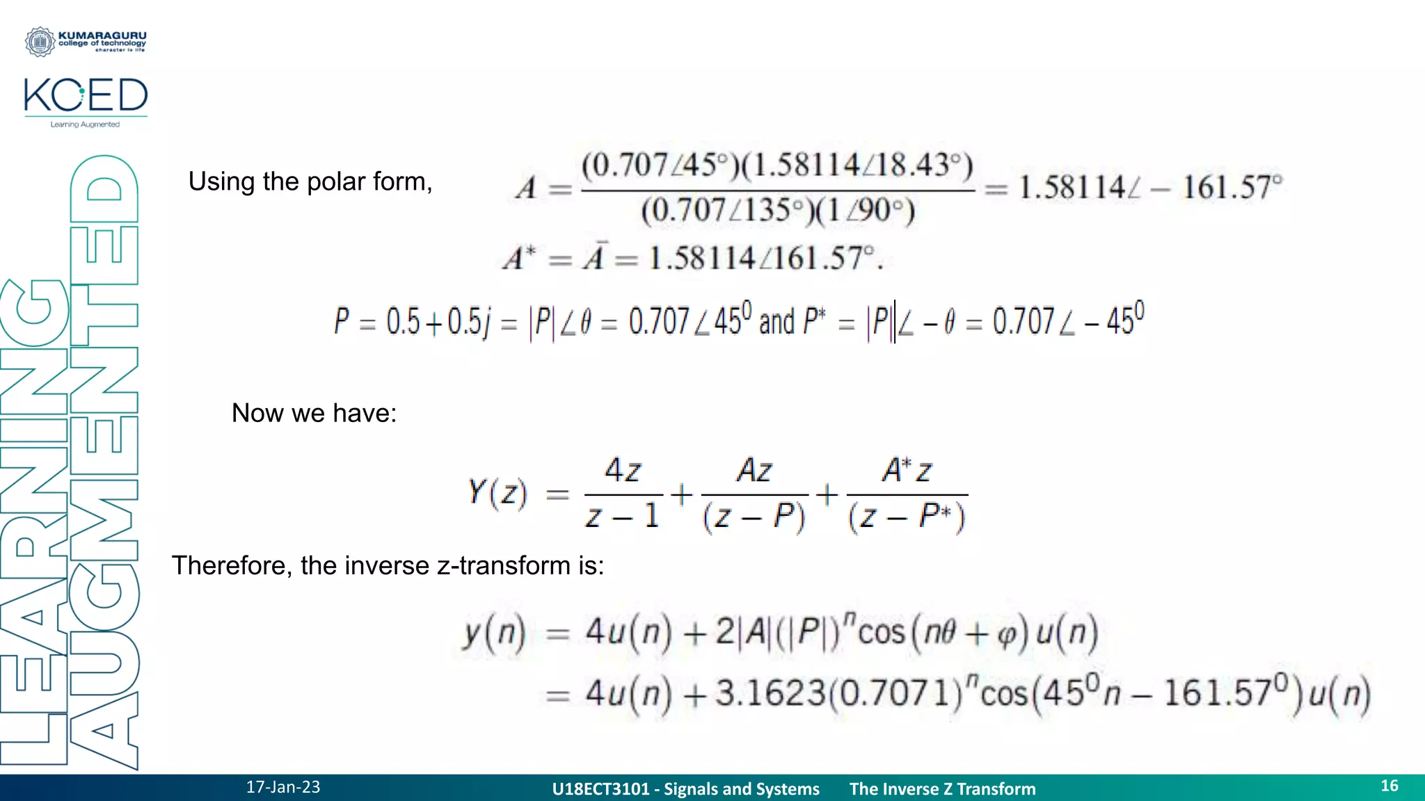 17-Jan-23
U18ECT3101 - Signals and Systems The Z Transform Properties
16
U18ECT3101 - Signals and Systems The Inverse Z Transform
Using the polar form,
Now we have:
Therefore, the inverse z-transform is:
 