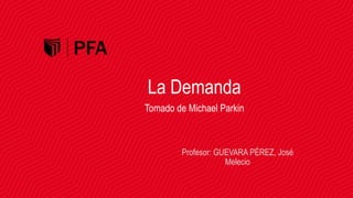 La Demanda
Profesor: GUEVARA PÉREZ, José
Melecio
Tomado de Michael Parkin
 