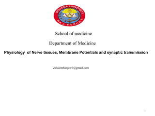 School of medicine
Department of Medicine
Physiology of Nerve tissues, Membrane Potentials and synaptic transmission
Zelalembanjaw9@gmail.com
1
 