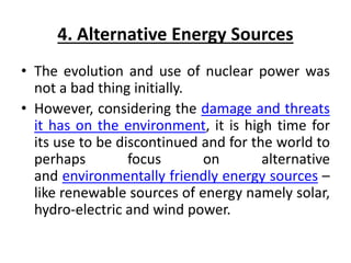 4. Alternative Energy Sources
• The evolution and use of nuclear power was
not a bad thing initially.
• However, consideri...