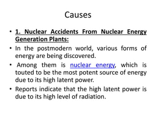 Causes
• 1. Nuclear Accidents From Nuclear Energy
Generation Plants:
• In the postmodern world, various forms of
energy ar...