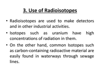 3. Use of Radioisotopes
• Radioisotopes are used to make detectors
and in other industrial activities.
• Isotopes such as ...