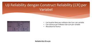 Uji Reliability dengan Construct Reliability (CR) per
Variabel
• Cari kuadrat Beta per indikator dan Sum per variable
• Cari variance per indikator dan sum per variable
• Masukkan ke Rumus
Reliable bila CR>0,60
 