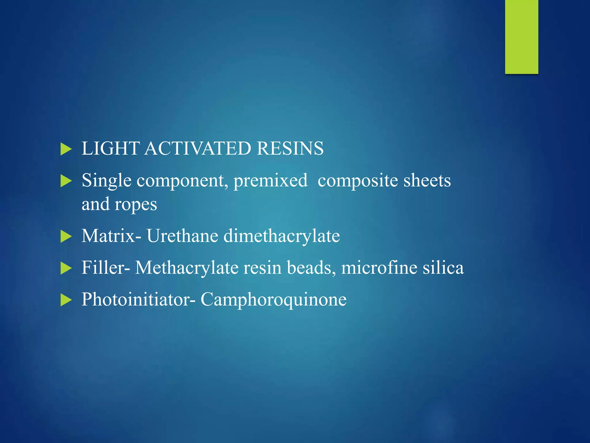  LIGHT ACTIVATED RESINS
 Single component, premixed composite sheets
and ropes
 Matrix- Urethane dimethacrylate
 Filler- Methacrylate resin beads, microfine silica
 Photoinitiator- Camphoroquinone
 
