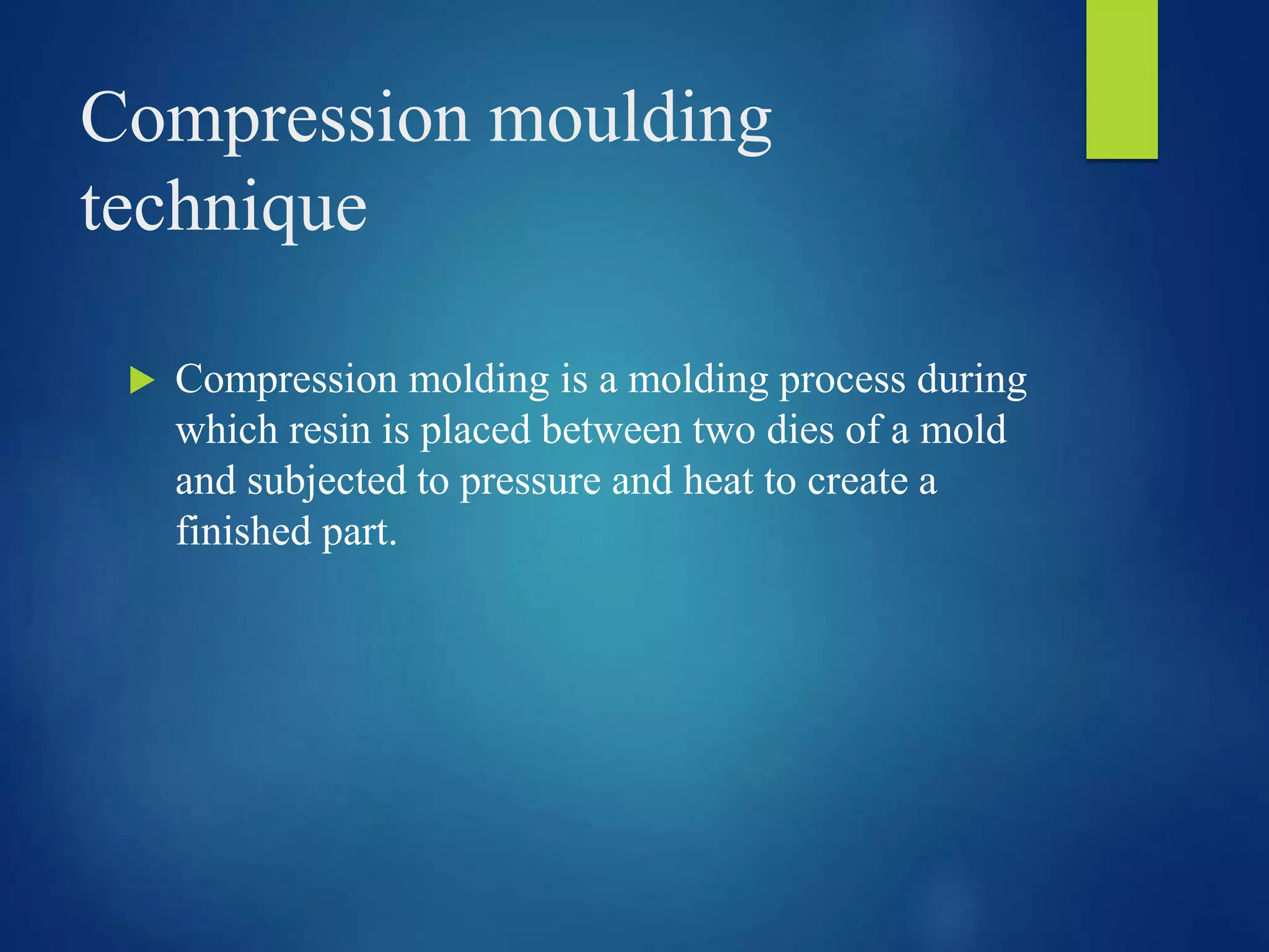 Compression moulding
technique
 Compression molding is a molding process during
which resin is placed between two dies of a mold
and subjected to pressure and heat to create a
finished part.
 