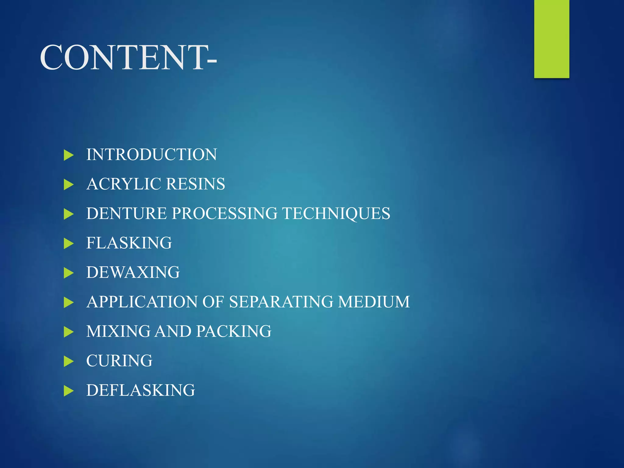 CONTENT-
 INTRODUCTION
 ACRYLIC RESINS
 DENTURE PROCESSING TECHNIQUES
 FLASKING
 DEWAXING
 APPLICATION OF SEPARATING MEDIUM
 MIXING AND PACKING
 CURING
 DEFLASKING
 