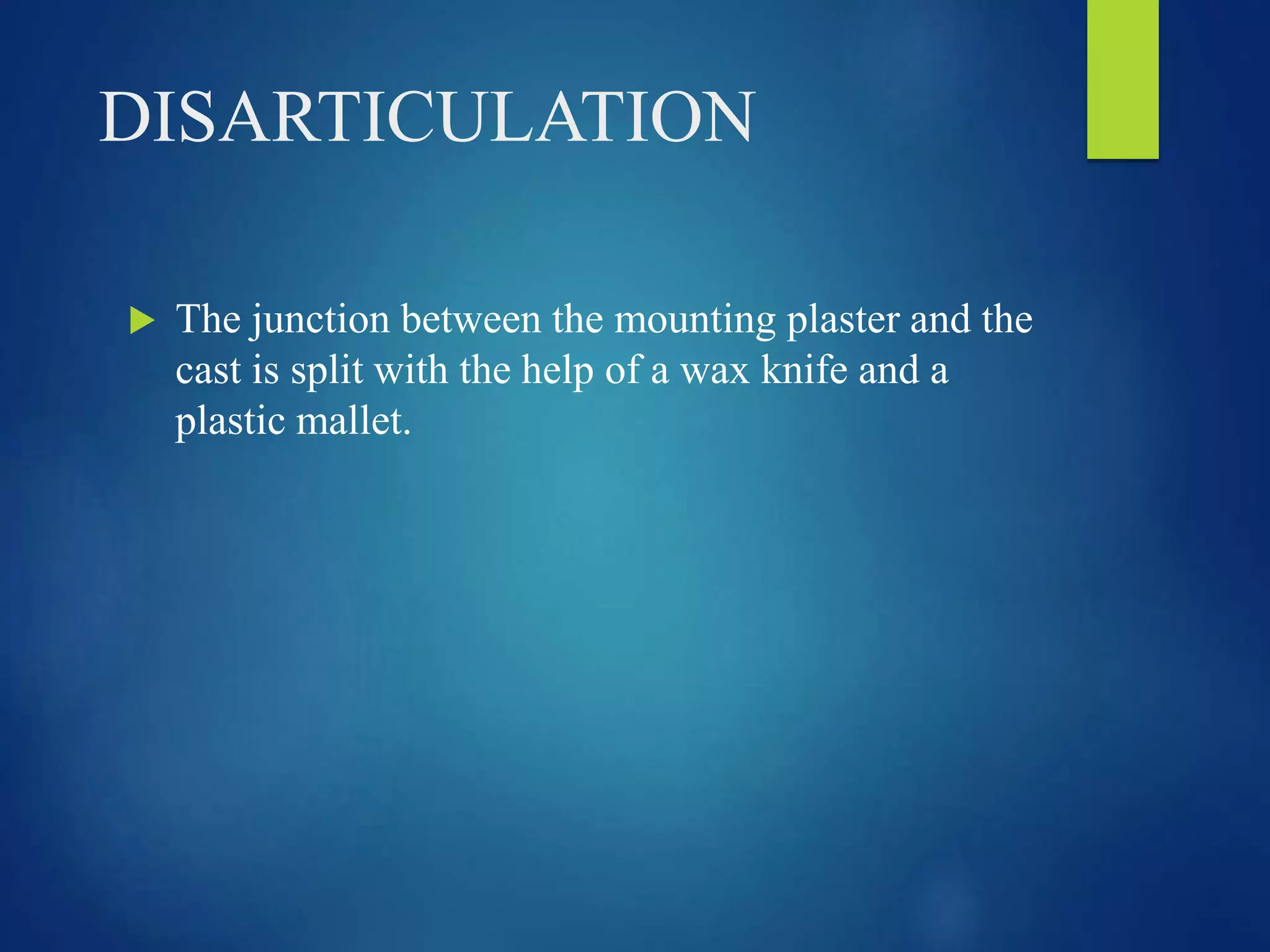 DISARTICULATION
 The junction between the mounting plaster and the
cast is split with the help of a wax knife and a
plastic mallet.
 