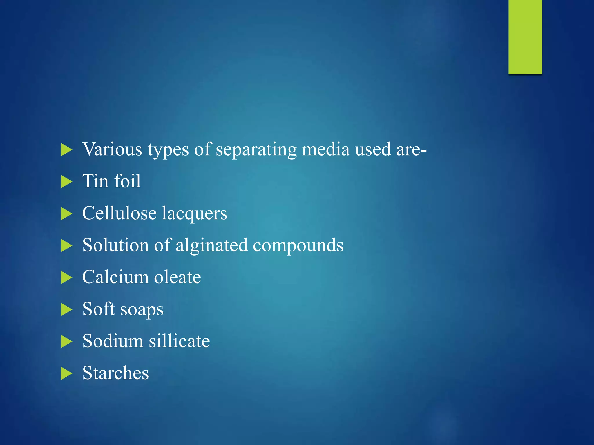  Various types of separating media used are-
 Tin foil
 Cellulose lacquers
 Solution of alginated compounds
 Calcium oleate
 Soft soaps
 Sodium sillicate
 Starches
 