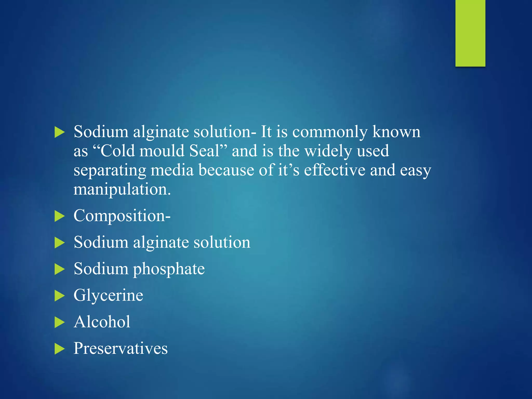  Sodium alginate solution- It is commonly known
as “Cold mould Seal” and is the widely used
separating media because of it’s effective and easy
manipulation.
 Composition-
 Sodium alginate solution
 Sodium phosphate
 Glycerine
 Alcohol
 Preservatives
 