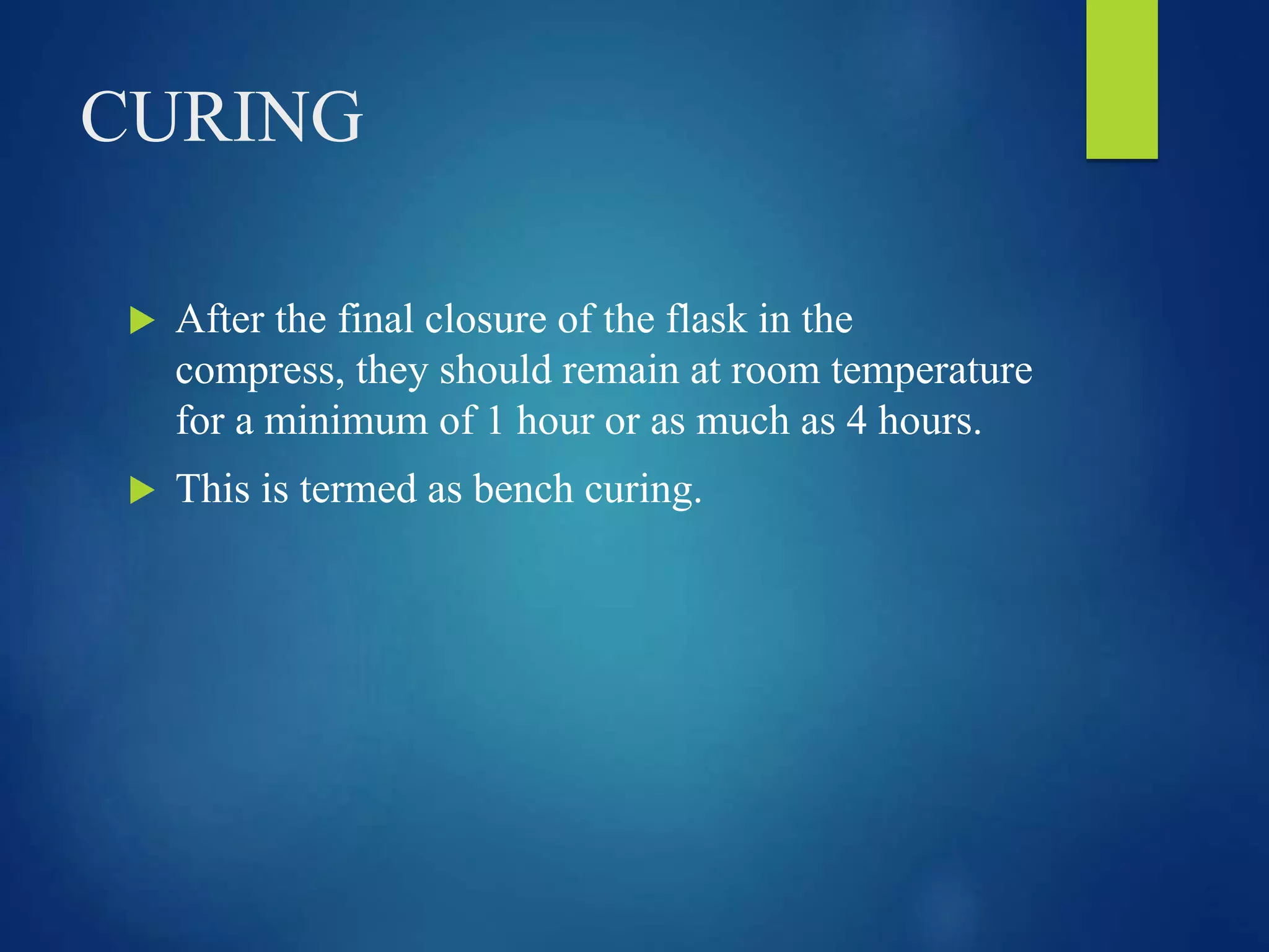CURING
 After the final closure of the flask in the
compress, they should remain at room temperature
for a minimum of 1 hour or as much as 4 hours.
 This is termed as bench curing.
 