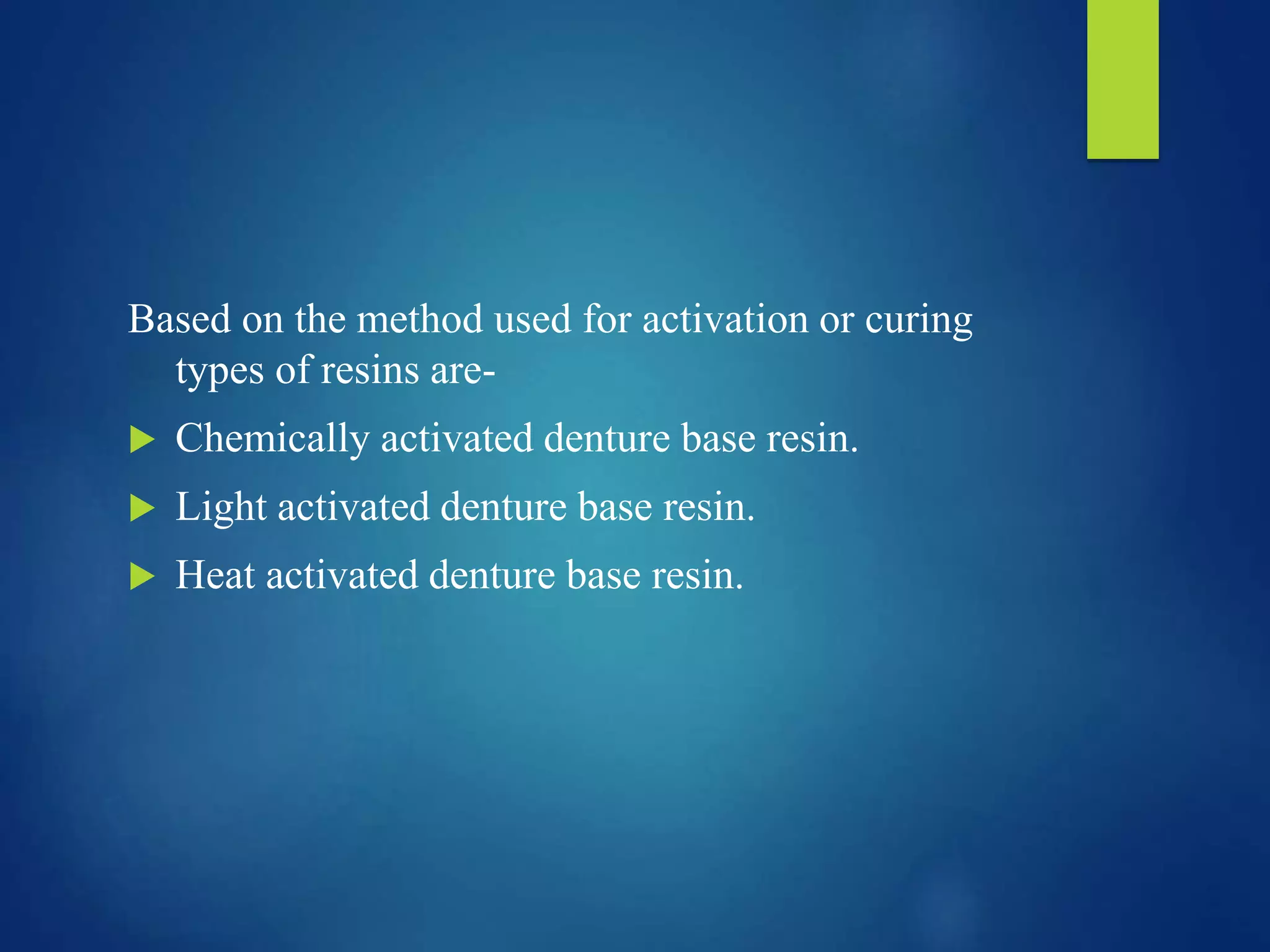 Based on the method used for activation or curing
types of resins are-
 Chemically activated denture base resin.
 Light activated denture base resin.
 Heat activated denture base resin.
 
