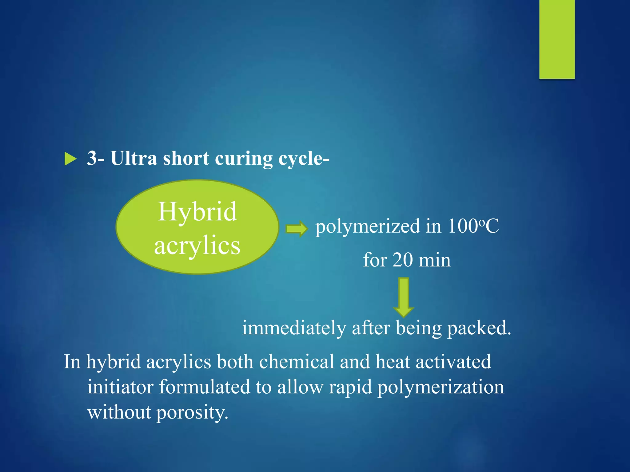  3- Ultra short curing cycle-
polymerized in 100oC
for 20 min
immediately after being packed.
In hybrid acrylics both chemical and heat activated
initiator formulated to allow rapid polymerization
without porosity.
Hybrid
acrylics
 