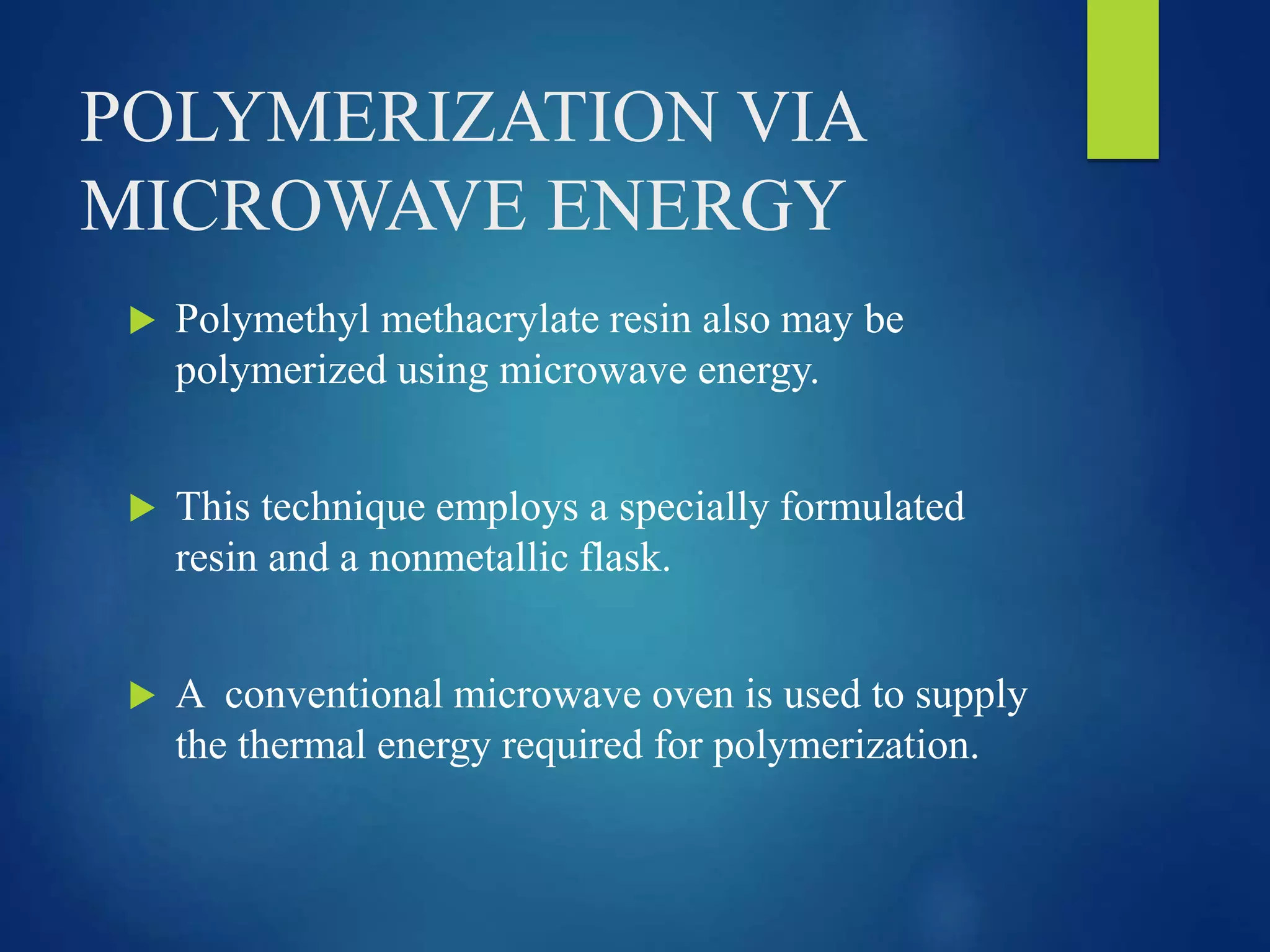 POLYMERIZATION VIA
MICROWAVE ENERGY
 Polymethyl methacrylate resin also may be
polymerized using microwave energy.
 This technique employs a specially formulated
resin and a nonmetallic flask.
 A conventional microwave oven is used to supply
the thermal energy required for polymerization.
 