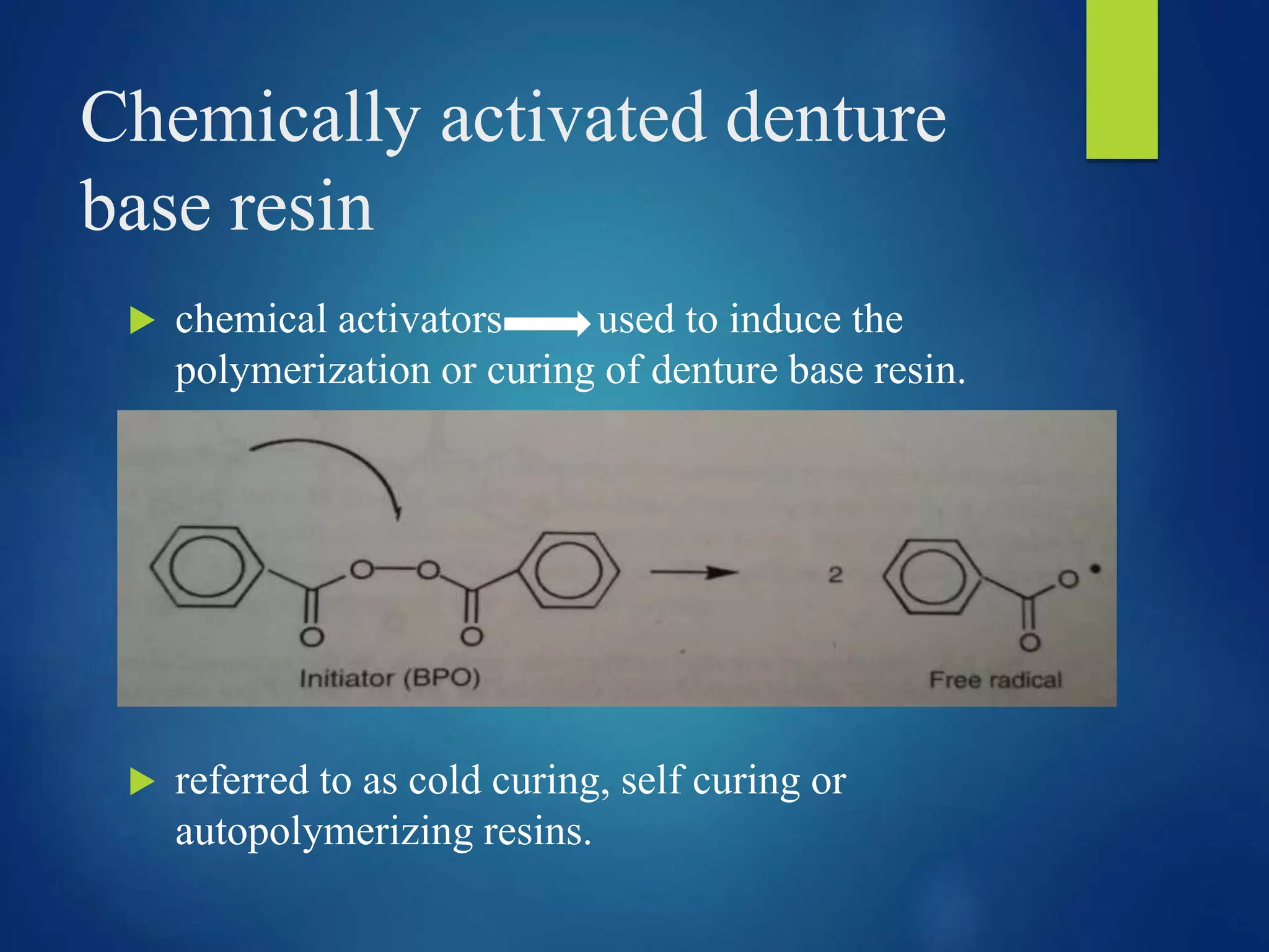 Chemically activated denture
base resin
 chemical activators used to induce the
polymerization or curing of denture base resin.
 referred to as cold curing, self curing or
autopolymerizing resins.
 