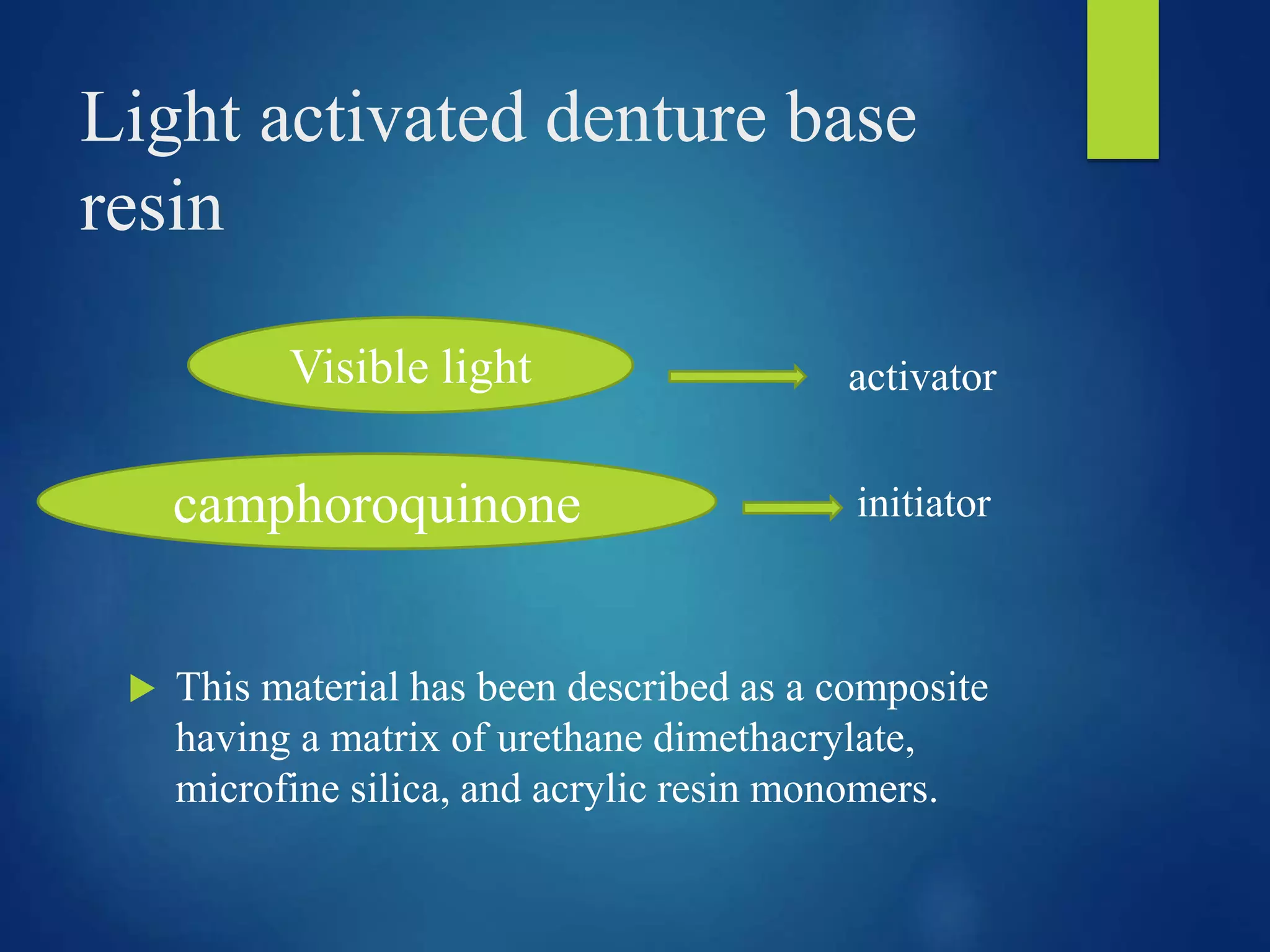 Light activated denture base
resin
activator
initiator
 This material has been described as a composite
having a matrix of urethane dimethacrylate,
microfine silica, and acrylic resin monomers.
Visible light
camphoroquinone
 