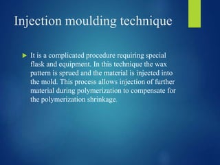Injection moulding technique
 It is a complicated procedure requiring special
flask and equipment. In this technique the ...