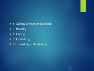  6. Mixing of powder and liquid
 7. Packing
 8. Curing
 9. Deflasking
 10. Finishing and Polishing
 