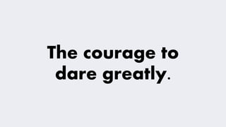 The courage to
dare greatly.
 
